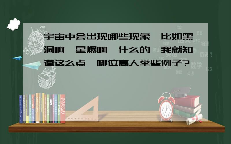 宇宙中会出现哪些现象,比如黑洞啊,星爆啊,什么的,我就知道这么点,哪位高人举些例子?