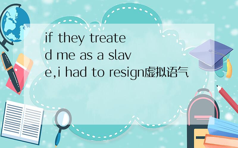 if they treated me as a slave,i had to resign虚拟语气