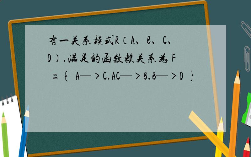 有一关系模式R（A、B、C、D）,满足的函数赖关系为 F ={ A—>C,AC—>B,B—>D }