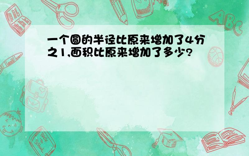 一个圆的半径比原来增加了4分之1,面积比原来增加了多少?