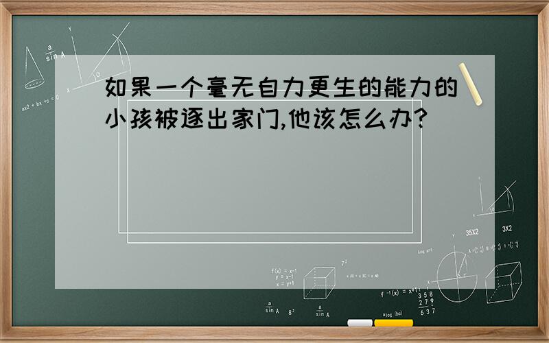 如果一个毫无自力更生的能力的小孩被逐出家门,他该怎么办?