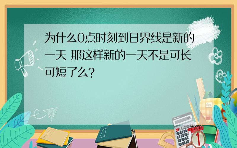 为什么0点时刻到日界线是新的一天 那这样新的一天不是可长可短了么?