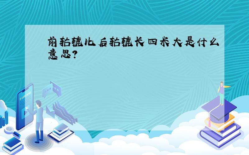 前轱辘比后轱辘长四米大是什么意思?