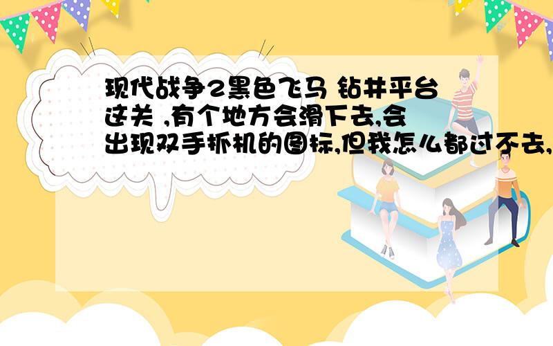 现代战争2黑色飞马 钻井平台这关 ,有个地方会滑下去,会出现双手抓机的图标,但我怎么都过不去,求救!