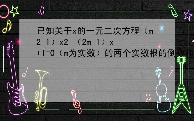 已知关于x的一元二次方程（m2-1）x2-（2m-1）x+1=0（m为实数）的两个实数根的倒数和大于零，求m的取值范围．