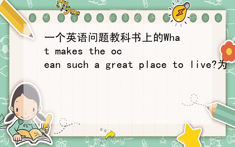 一个英语问题教科书上的What makes the ocean such a great place to live?为