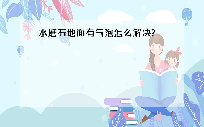 水磨石地面有气泡怎么解决?