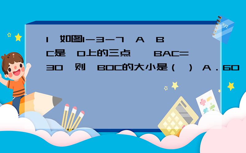 1、如图1－3－7,A、B、C是⊙O上的三点,∠BAC=30°则∠BOC的大小是（ ） A．60○ B．45○ C．30