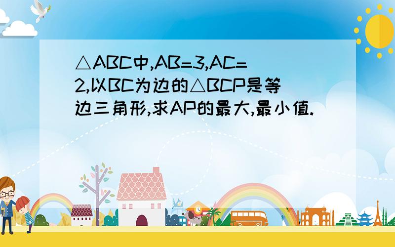 △ABC中,AB=3,AC=2,以BC为边的△BCP是等边三角形,求AP的最大,最小值.