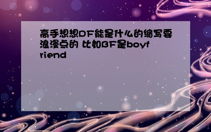 高手想想DF能是什么的缩写要浪漫点的 比如BF是boyfriend