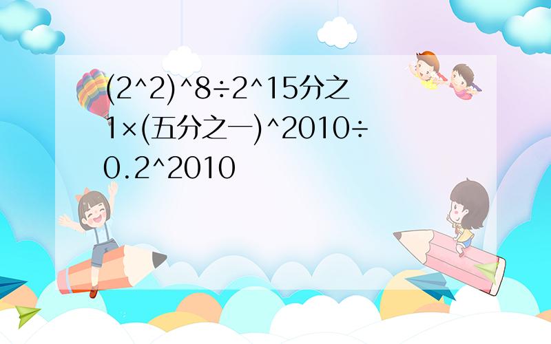 (2^2)^8÷2^15分之1×(五分之一)^2010÷0.2^2010