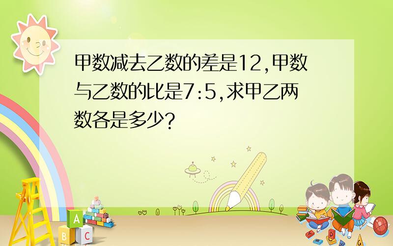 甲数减去乙数的差是12,甲数与乙数的比是7:5,求甲乙两数各是多少?