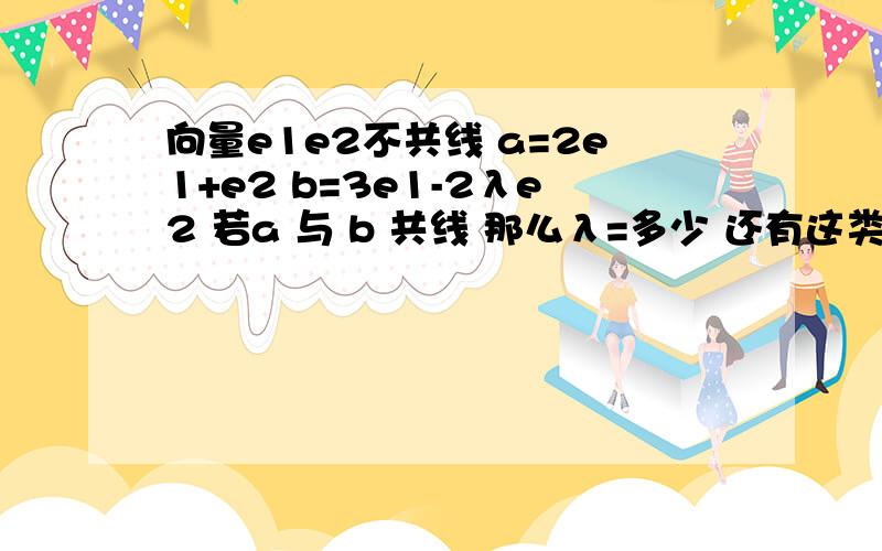 向量e1e2不共线 a=2e1+e2 b=3e1-2λe2 若a 与 b 共线 那么λ=多少 还有这类问题的解法 上节课