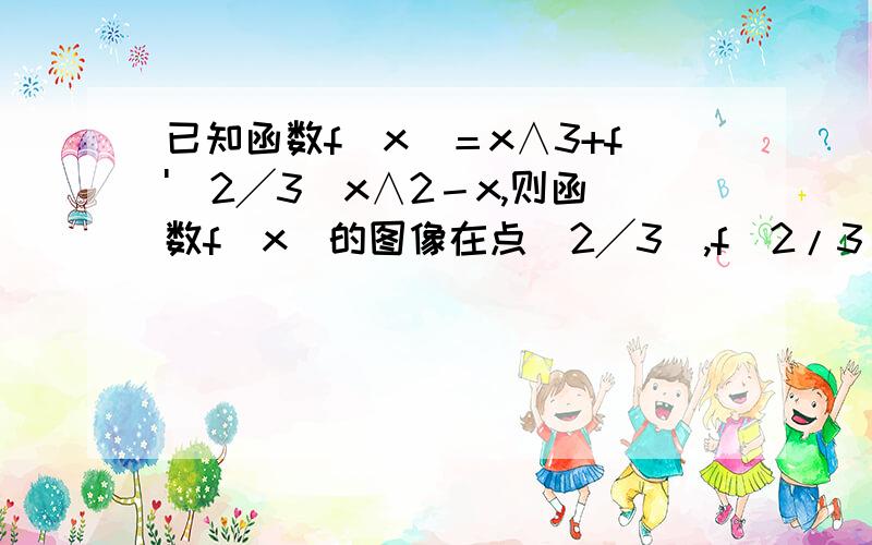 已知函数f（x）＝x∧3+f'（2╱3）x∧2－x,则函数f（x）的图像在点（2╱3）,f（2/3））处的切线方程是