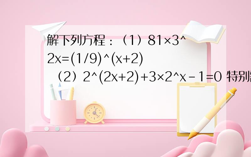 解下列方程：（1）81×3^2x=(1/9)^(x+2) （2）2^(2x+2)+3×2^x-1=0 特别需要过程