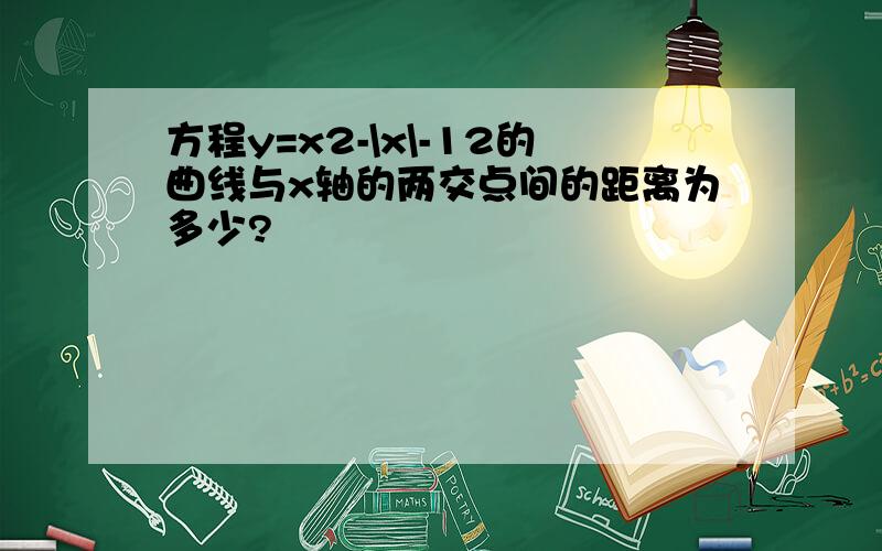 方程y=x2-\x\-12的曲线与x轴的两交点间的距离为多少?