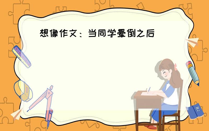 想像作文：当同学晕倒之后