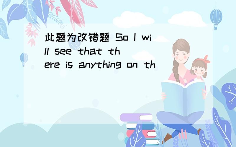 此题为改错题 So I will see that there is anything on th