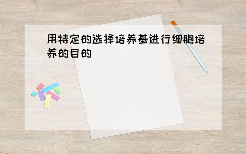 用特定的选择培养基进行细胞培养的目的