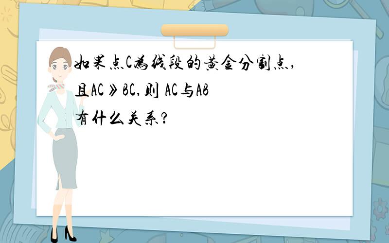 如果点C为线段的黄金分割点,且AC》BC,则 AC与AB有什么关系?