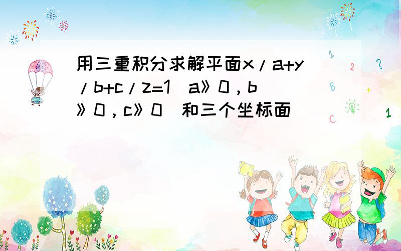 用三重积分求解平面x/a+y/b+c/z=1（a》0，b》0，c》0）和三个坐标面