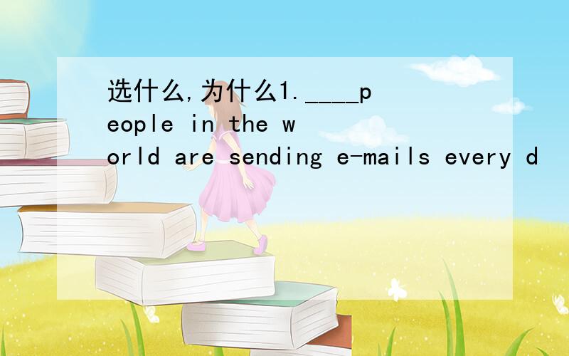 选什么,为什么1.____people in the world are sending e-mails every d