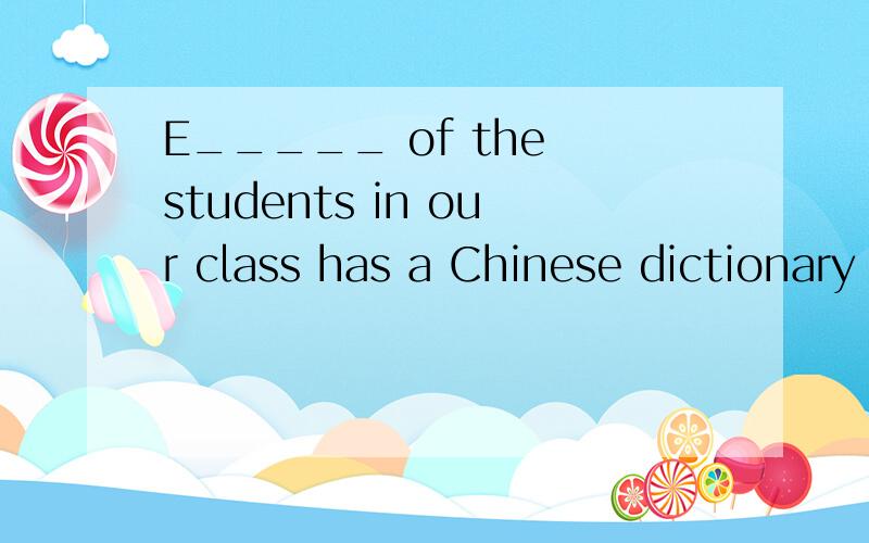 E_____ of the students in our class has a Chinese dictionary