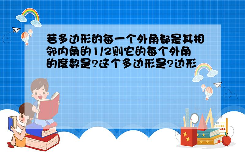 若多边形的每一个外角都是其相邻内角的1/2则它的每个外角的度数是?这个多边形是?边形