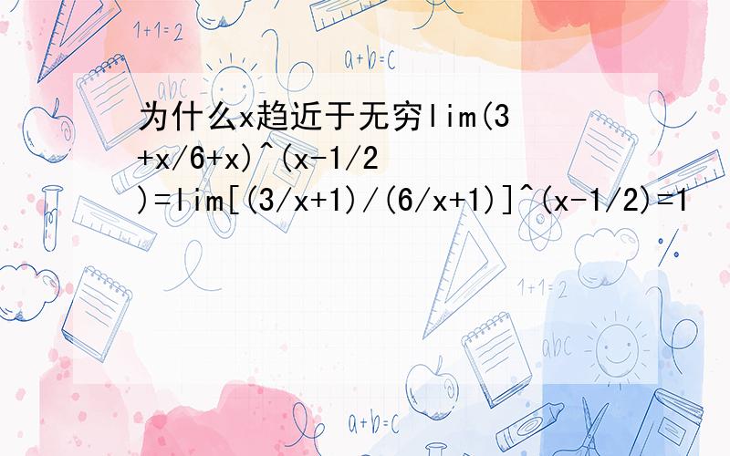 为什么x趋近于无穷lim(3+x/6+x)^(x-1/2)=lim[(3/x+1)/(6/x+1)]^(x-1/2)=1