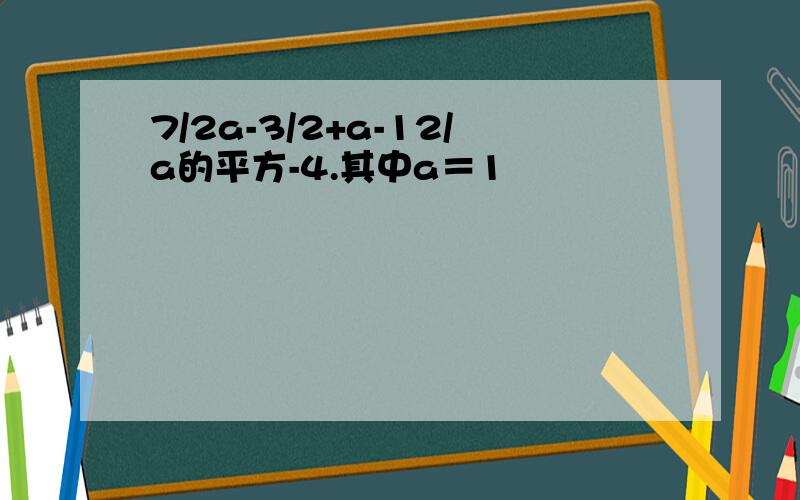 7/2a-3/2+a-12/a的平方-4.其中a＝1