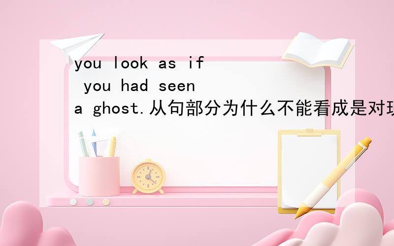 you look as if you had seen a ghost.从句部分为什么不能看成是对现在事实的虚拟,不能用