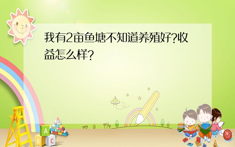 我有2亩鱼塘不知道养殖好?收益怎么样?