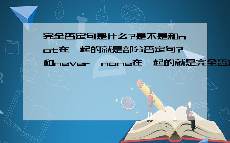 完全否定句是什么?是不是和not在一起的就是部分否定句?和never,none在一起的就是完全否定句?