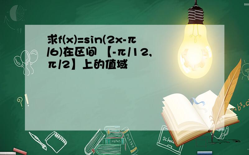 求f(x)=sin(2x-π/6)在区间 【-π/12,π/2】上的值域