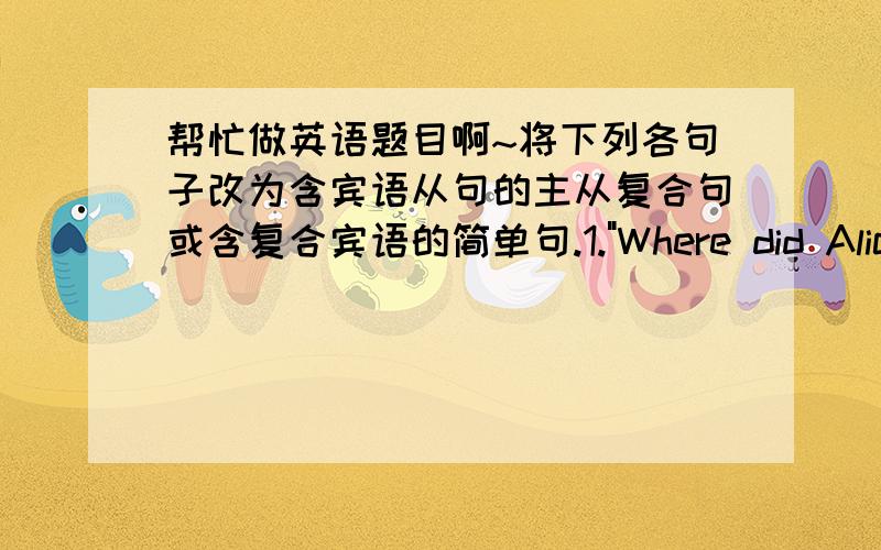 帮忙做英语题目啊~将下列各句子改为含宾语从句的主从复合句或含复合宾语的简单句.1.