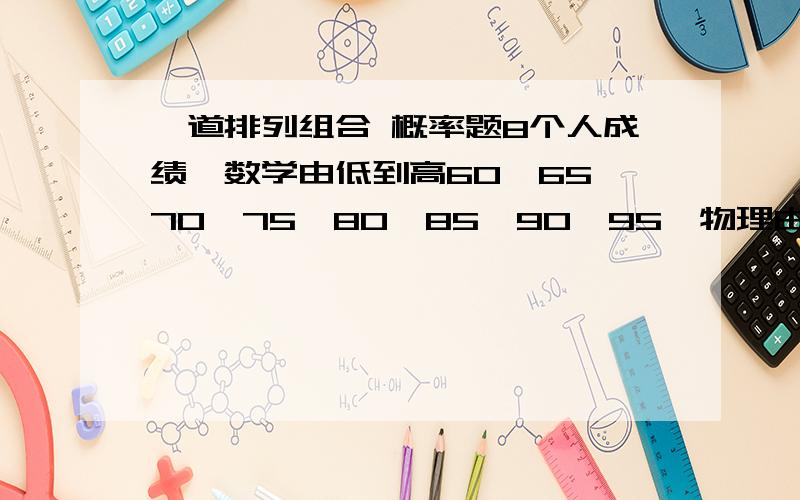 一道排列组合 概率题8个人成绩,数学由低到高60,65,70,75,80,85,90,95,物理由低到高72,77,80