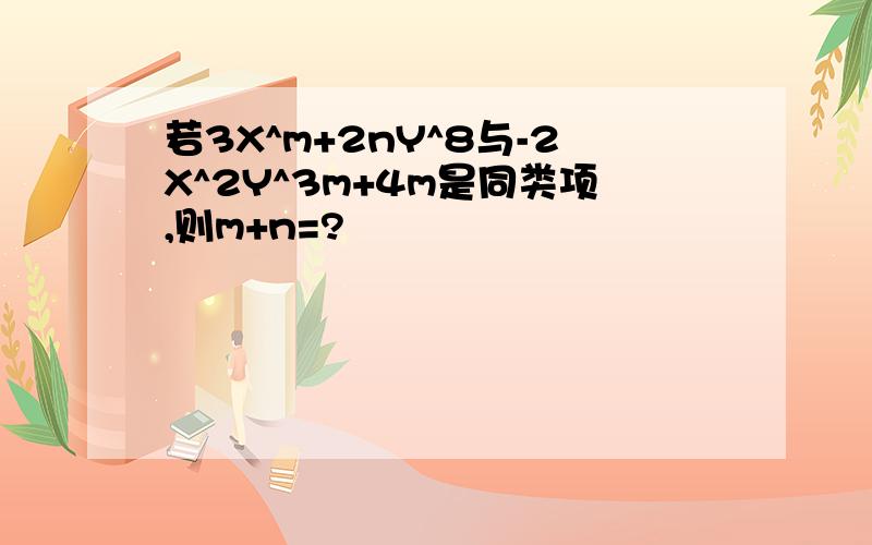 若3X^m+2nY^8与-2X^2Y^3m+4m是同类项,则m+n=?