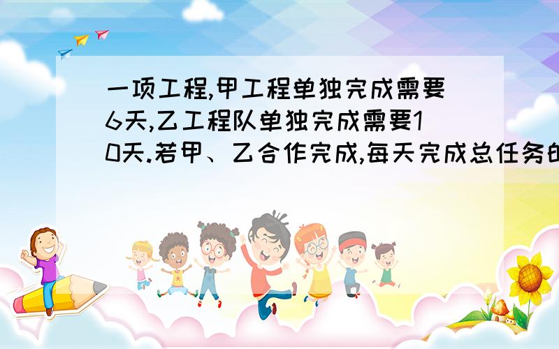 一项工程,甲工程单独完成需要6天,乙工程队单独完成需要10天.若甲、乙合作完成,每天完成总任务的几分之