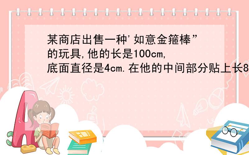 某商店出售一种'如意金箍棒”的玩具,他的长是100cm,底面直径是4cm.在他的中间部分贴上长80cm的红色塑胶模,在她