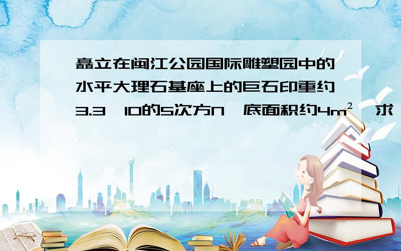 矗立在闽江公园国际雕塑园中的水平大理石基座上的巨石印重约3.3×10的5次方N,底面积约4m²,求：