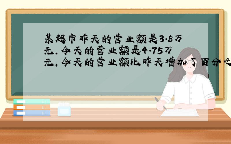 某超市昨天的营业额是3.8万元,今天的营业额是4.75万元,今天的营业额比昨天增加了百分之几?