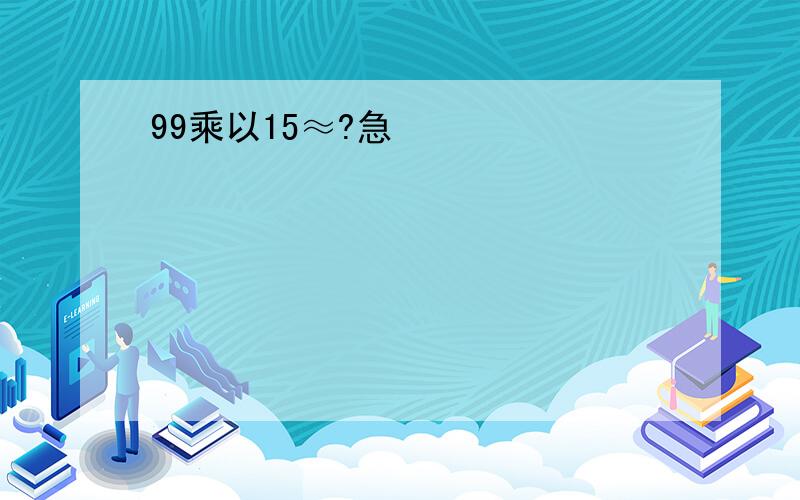 99乘以15≈?急