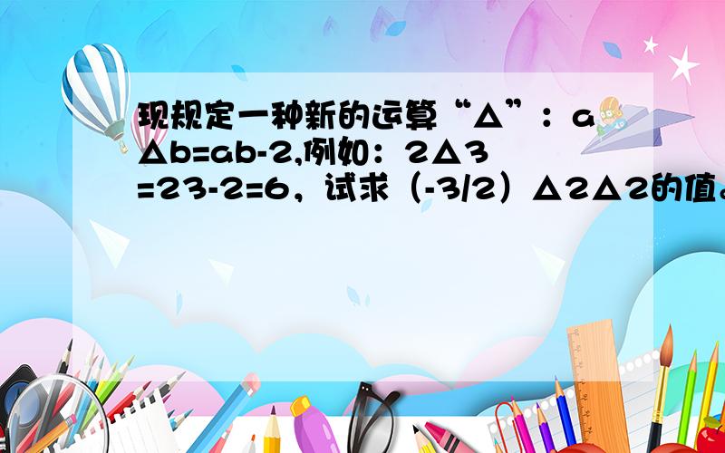 现规定一种新的运算“△”：a△b=ab-2,例如：2△3=23-2=6，试求（-3/2）△2△2的值。