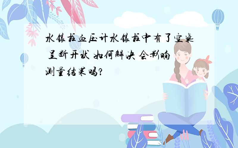 水银柱血压计水银柱中有了空气 呈断开状 如何解决 会影响测量结果吗?