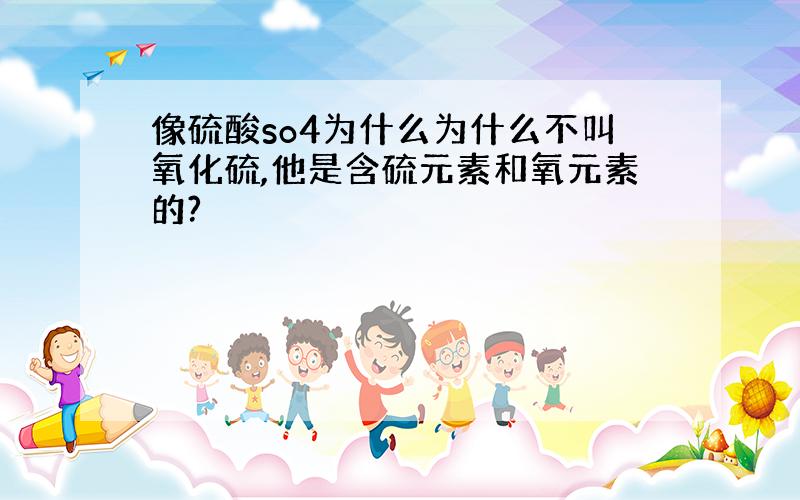 像硫酸so4为什么为什么不叫氧化硫,他是含硫元素和氧元素的?