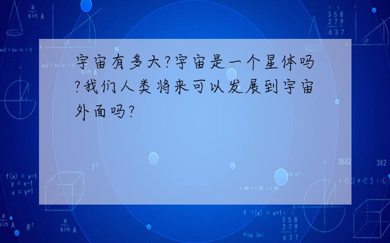 宇宙有多大?宇宙是一个星体吗?我们人类将来可以发展到宇宙外面吗?