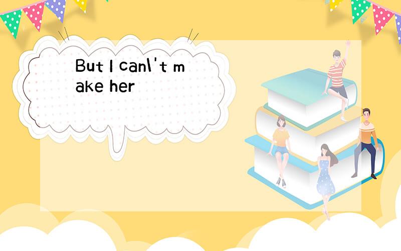 But I can\'t make her