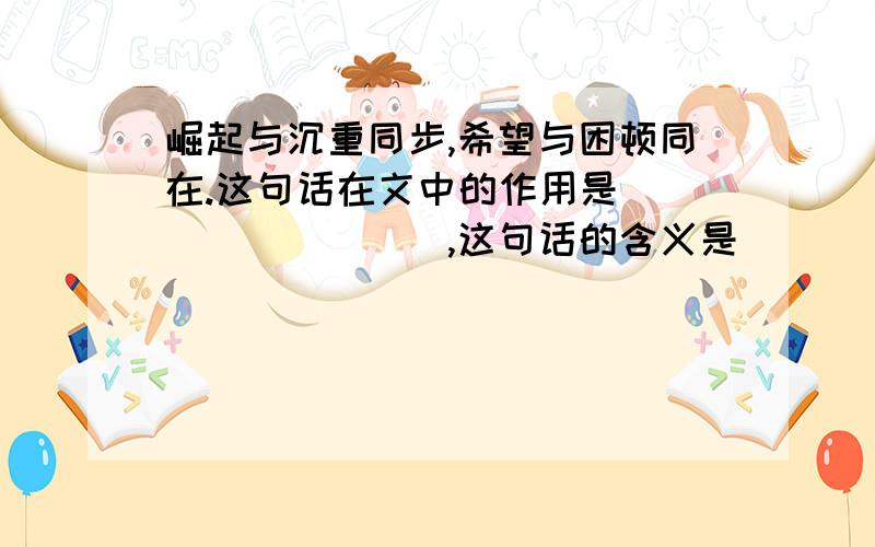 崛起与沉重同步,希望与困顿同在.这句话在文中的作用是 ________,这句话的含义是_________________