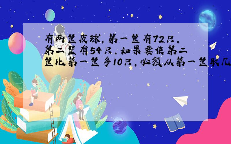 有两筐皮球,第一筐有72只,第二筐有54只,如果要使第二筐比第一筐多10只,必须从第一筐取几只放到第二筐