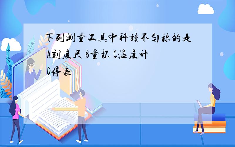 下列测量工具中科读不匀称的是 A刻度尺 B量杯 C温度计 D停表